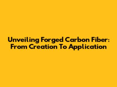 Unveiling Forged Carbon Fiber: From Creation To Application