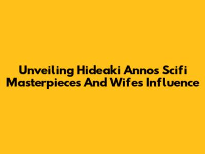 Unveiling Hideaki Anno's Scifi Masterpieces And Wife's Influence