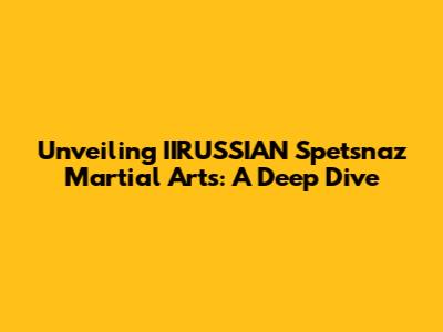 Unveiling IIRUSSIAN Spetsnaz Martial Arts: A Deep Dive