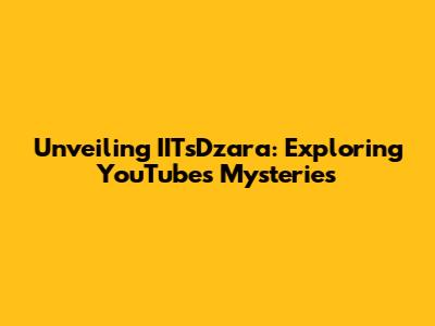 Unveiling IITsDzara: Exploring YouTube's Mysteries