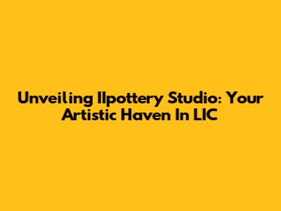 Unveiling IIpottery Studio: Your Artistic Haven In LIC