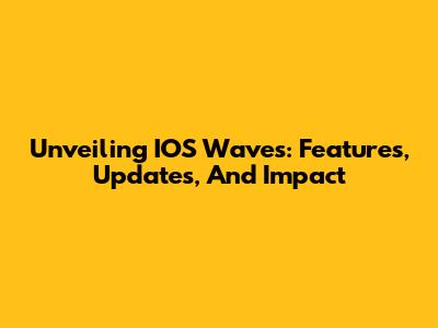 Unveiling IOS Waves: Features, Updates, And Impact