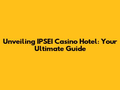 Unveiling IPSEI Casino Hotel: Your Ultimate Guide