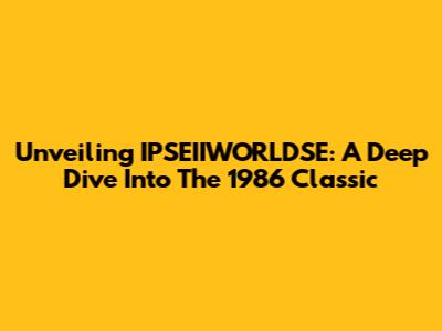 Unveiling IPSEIIWORLDSE: A Deep Dive Into The 1986 Classic