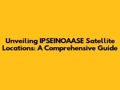Unveiling IPSEINOAASE Satellite Locations: A Comprehensive Guide
