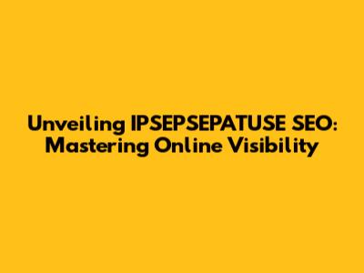 Unveiling IPSEPSEPATUSE SEO: Mastering Online Visibility