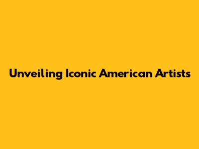 Unveiling Iconic American Artists