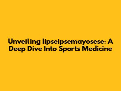 Unveiling Iipseipsemayosese: A Deep Dive Into Sports Medicine