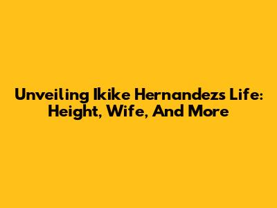 Unveiling Ikike Hernandez's Life: Height, Wife, And More