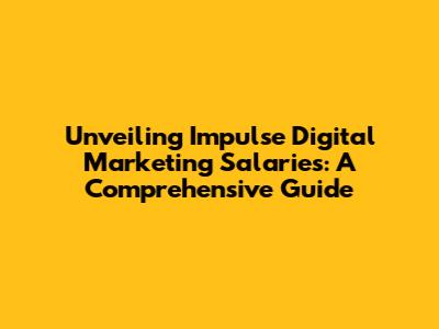 Unveiling Impulse Digital Marketing Salaries: A Comprehensive Guide