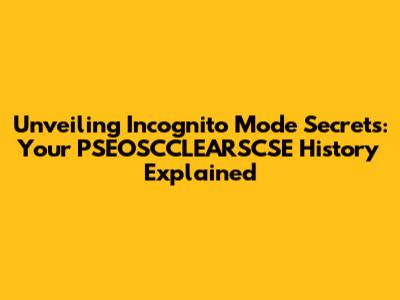 Unveiling Incognito Mode Secrets: Your PSEOSCCLEARSCSE History Explained