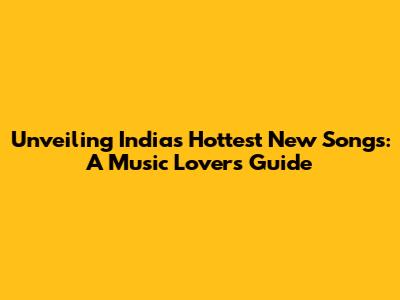 Unveiling India's Hottest New Songs: A Music Lover's Guide