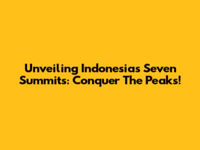 Unveiling Indonesia's Seven Summits: Conquer The Peaks!