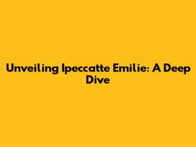 Unveiling Ipeccatte Emilie: A Deep Dive