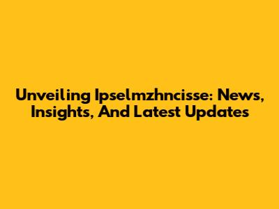 Unveiling Ipselmzhncisse: News, Insights, And Latest Updates