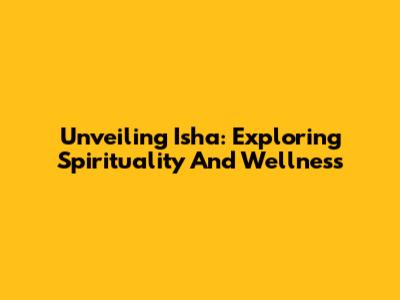 Unveiling Isha: Exploring Spirituality And Wellness