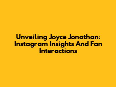 Unveiling Joyce Jonathan: Instagram Insights And Fan Interactions