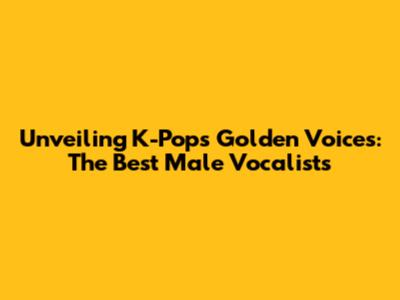Unveiling K-Pop's Golden Voices: The Best Male Vocalists