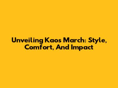 Unveiling Kaos March: Style, Comfort, And Impact