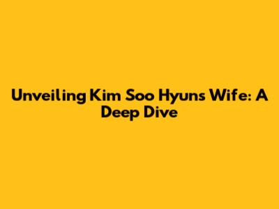 Unveiling Kim Soo Hyun's Wife: A Deep Dive