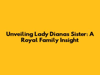 Unveiling Lady Diana's Sister: A Royal Family Insight
