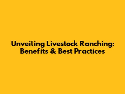 Unveiling Livestock Ranching: Benefits & Best Practices