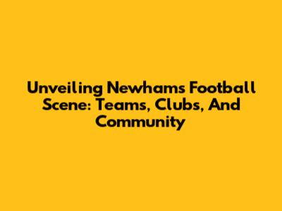 Unveiling Newham's Football Scene: Teams, Clubs, And Community