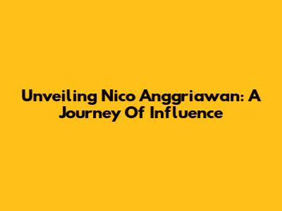 Unveiling Nico Anggriawan: A Journey Of Influence