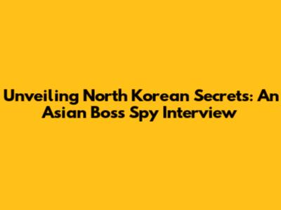 Unveiling North Korean Secrets: An Asian Boss Spy Interview