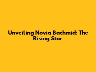 Unveiling Novia Bachmid: The Rising Star