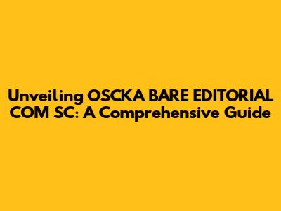 Unveiling OSCKA BARE EDITORIAL COM SC: A Comprehensive Guide