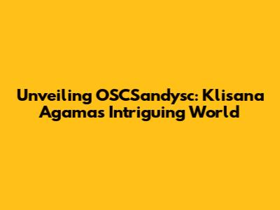 Unveiling OSCSandysc: Klisana Agama's Intriguing World