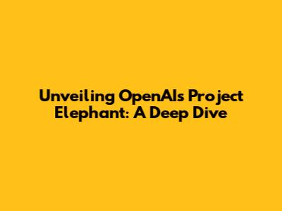 Unveiling OpenAI's Project Elephant: A Deep Dive
