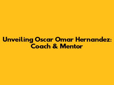 Unveiling Oscar Omar Hernandez: Coach & Mentor
