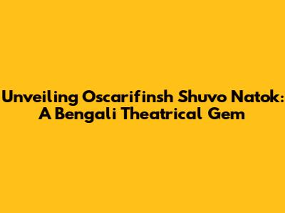 Unveiling Oscarifinsh Shuvo Natok: A Bengali Theatrical Gem