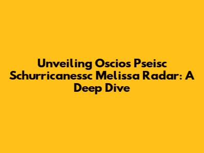 Unveiling Oscios Pseisc Schurricanessc Melissa Radar: A Deep Dive