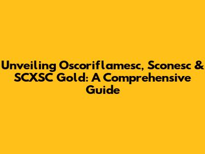 Unveiling Oscoriflamesc, Sconesc & SCXSC Gold: A Comprehensive Guide