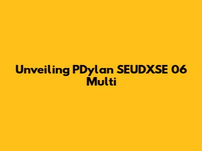 Unveiling PDylan SEUDXSE 06 Multi