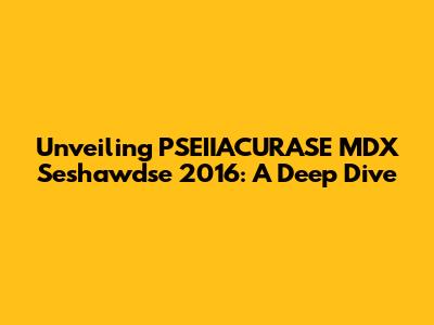Unveiling PSEIIACURASE MDX Seshawdse 2016: A Deep Dive