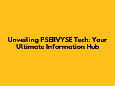 Unveiling PSEIIVYSE Tech: Your Ultimate Information Hub