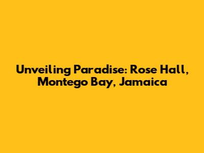 Unveiling Paradise: Rose Hall, Montego Bay, Jamaica