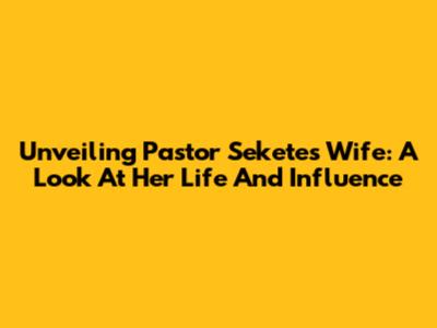 Unveiling Pastor Sekete's Wife: A Look At Her Life And Influence