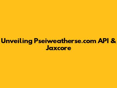 Unveiling Pseiweatherse.com API & Jaxcore