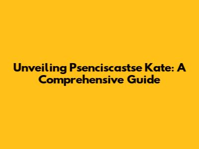 Unveiling Psenciscastse Kate: A Comprehensive Guide
