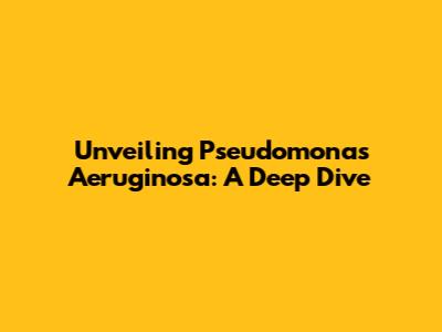 Unveiling Pseudomonas Aeruginosa: A Deep Dive