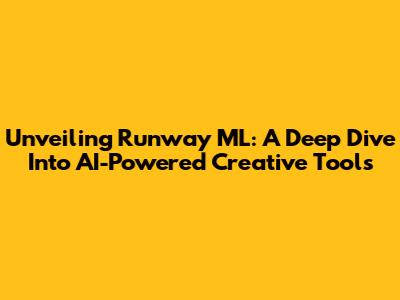 Unveiling Runway ML: A Deep Dive Into AI-Powered Creative Tools