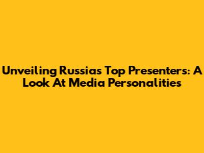 Unveiling Russia's Top Presenters: A Look At Media Personalities
