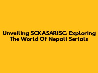 Unveiling SCKASARISC: Exploring The World Of Nepali Serials