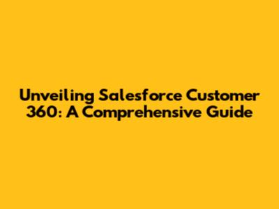 Unveiling Salesforce Customer 360: A Comprehensive Guide