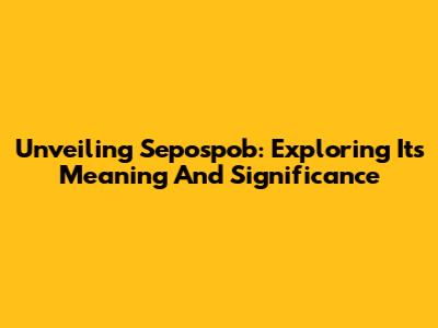 Unveiling Sepospob: Exploring Its Meaning And Significance